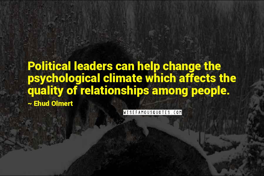 Ehud Olmert Quotes: Political leaders can help change the psychological climate which affects the quality of relationships among people.