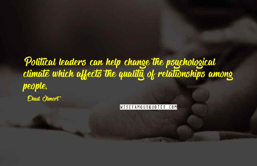 Ehud Olmert Quotes: Political leaders can help change the psychological climate which affects the quality of relationships among people.