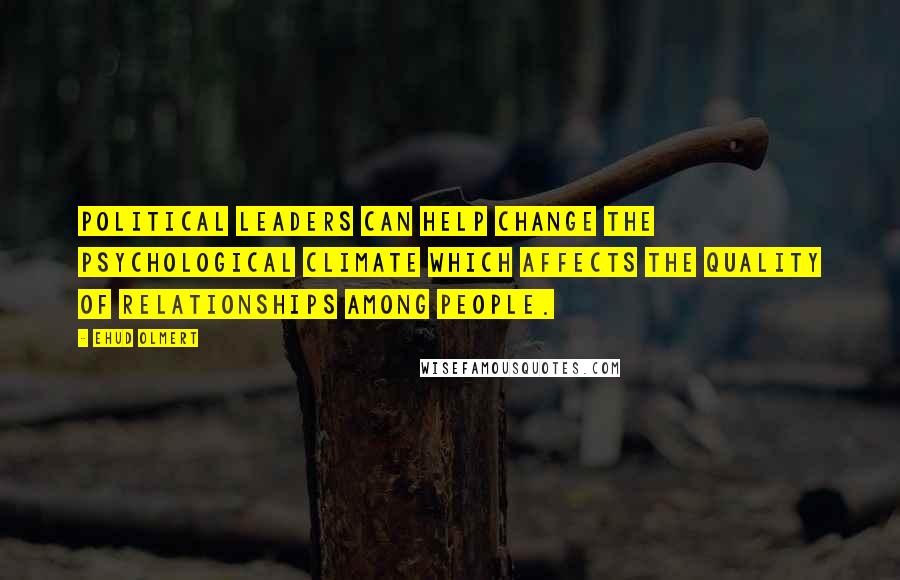 Ehud Olmert Quotes: Political leaders can help change the psychological climate which affects the quality of relationships among people.