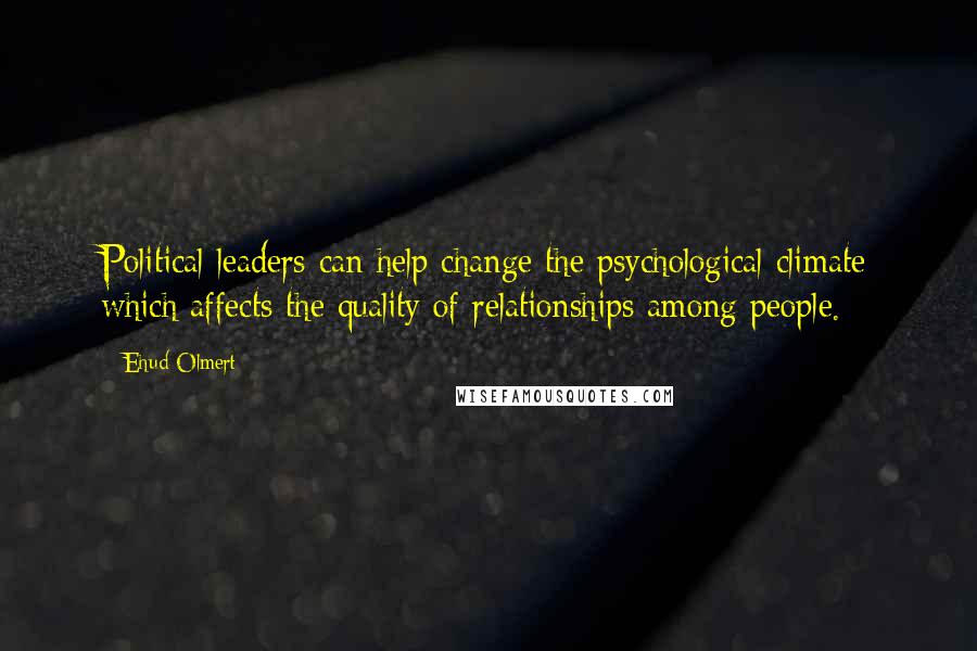 Ehud Olmert Quotes: Political leaders can help change the psychological climate which affects the quality of relationships among people.