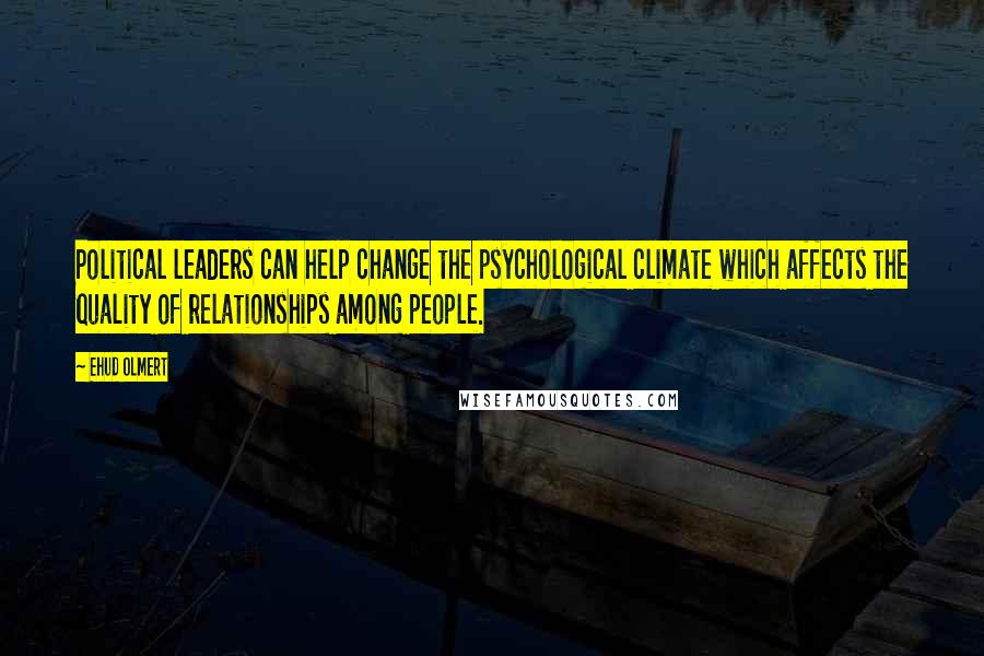 Ehud Olmert Quotes: Political leaders can help change the psychological climate which affects the quality of relationships among people.