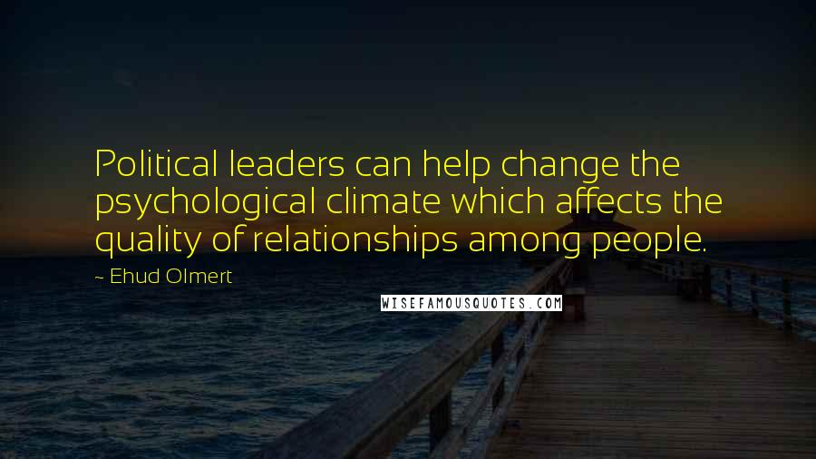 Ehud Olmert Quotes: Political leaders can help change the psychological climate which affects the quality of relationships among people.