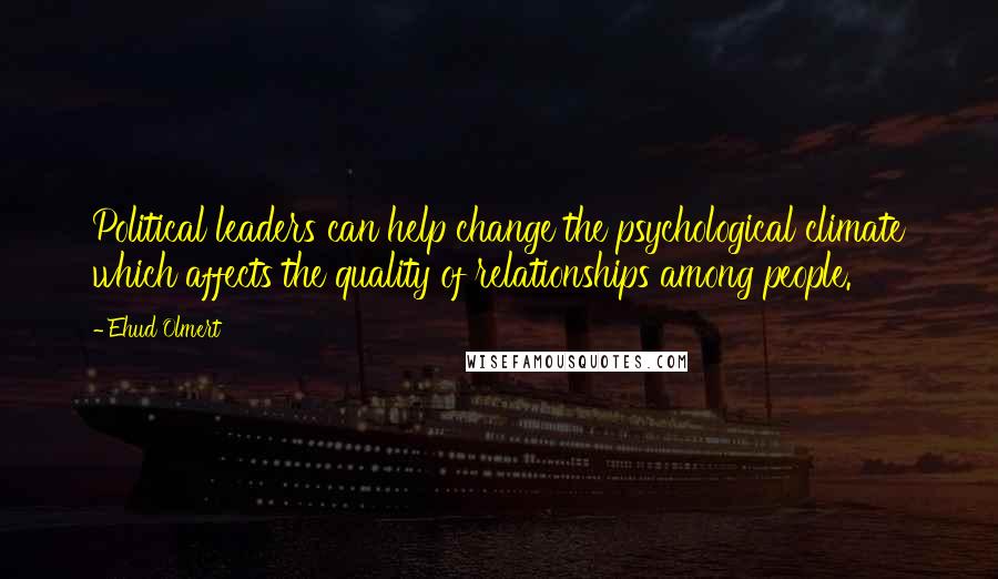 Ehud Olmert Quotes: Political leaders can help change the psychological climate which affects the quality of relationships among people.