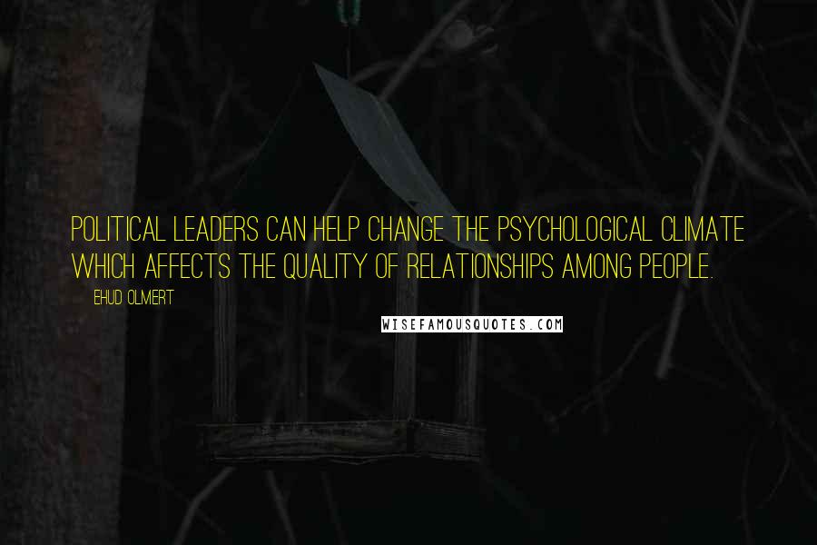 Ehud Olmert Quotes: Political leaders can help change the psychological climate which affects the quality of relationships among people.