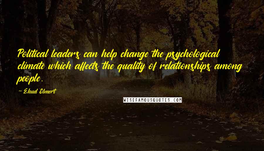 Ehud Olmert Quotes: Political leaders can help change the psychological climate which affects the quality of relationships among people.