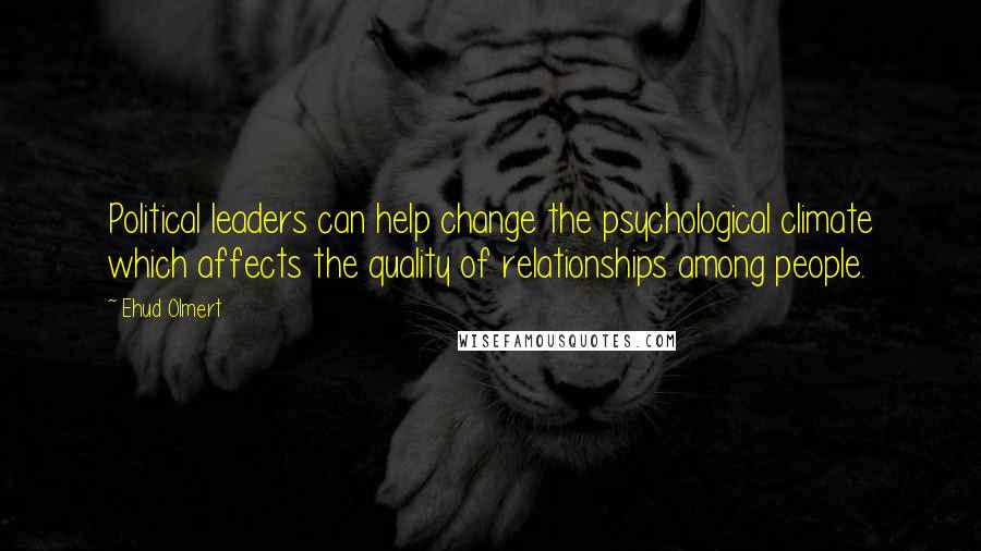 Ehud Olmert Quotes: Political leaders can help change the psychological climate which affects the quality of relationships among people.