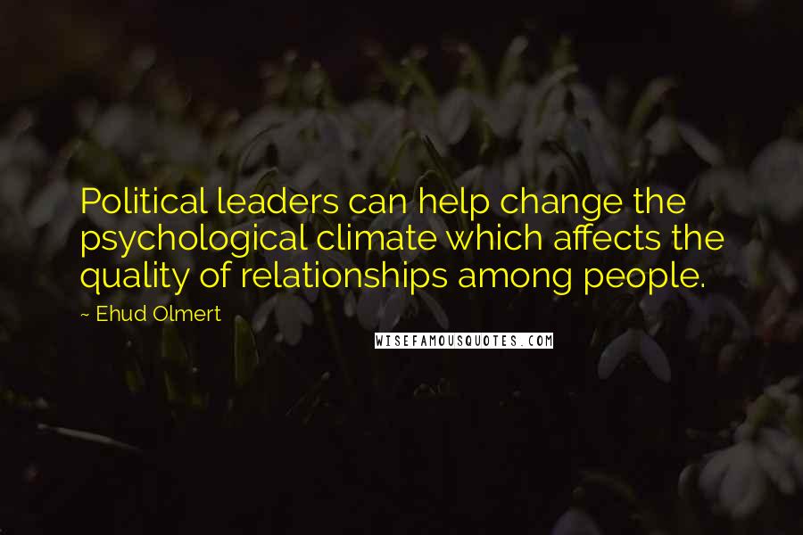 Ehud Olmert Quotes: Political leaders can help change the psychological climate which affects the quality of relationships among people.