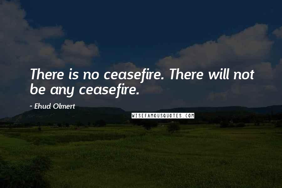 Ehud Olmert Quotes: There is no ceasefire. There will not be any ceasefire.