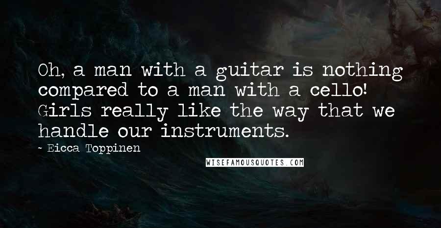 Eicca Toppinen Quotes: Oh, a man with a guitar is nothing compared to a man with a cello! Girls really like the way that we handle our instruments.