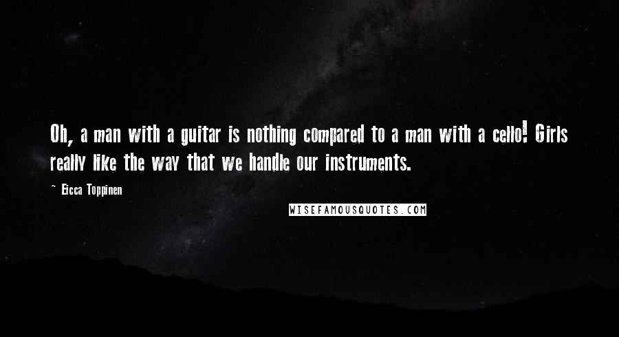 Eicca Toppinen Quotes: Oh, a man with a guitar is nothing compared to a man with a cello! Girls really like the way that we handle our instruments.