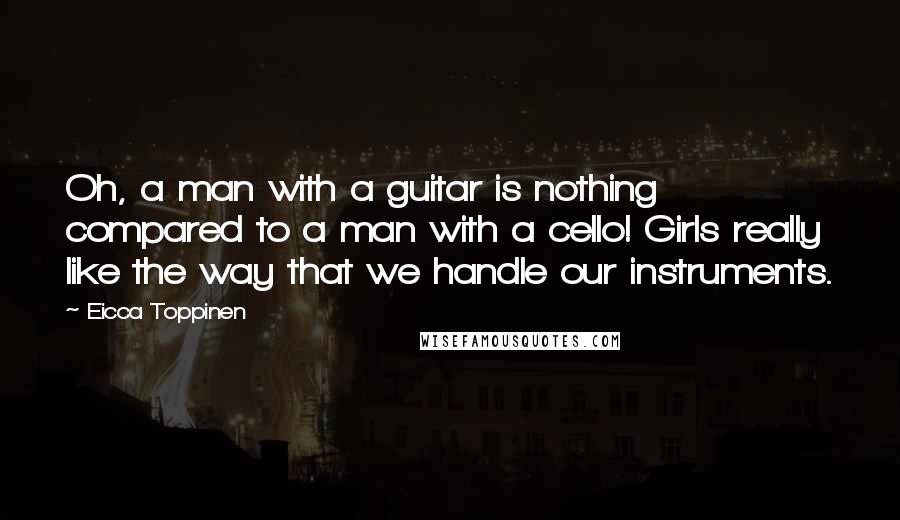 Eicca Toppinen Quotes: Oh, a man with a guitar is nothing compared to a man with a cello! Girls really like the way that we handle our instruments.