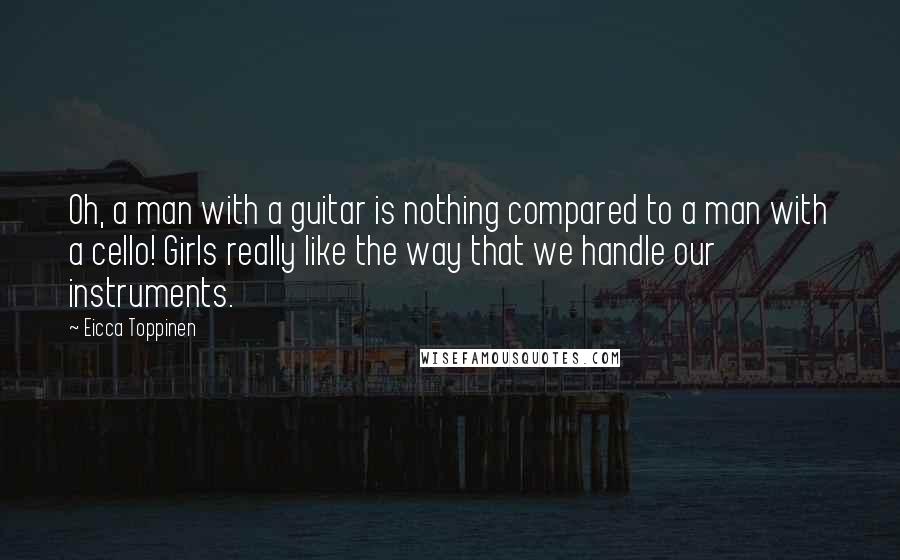 Eicca Toppinen Quotes: Oh, a man with a guitar is nothing compared to a man with a cello! Girls really like the way that we handle our instruments.