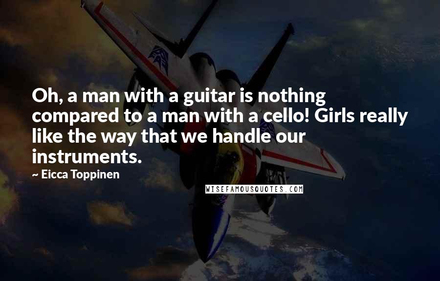 Eicca Toppinen Quotes: Oh, a man with a guitar is nothing compared to a man with a cello! Girls really like the way that we handle our instruments.