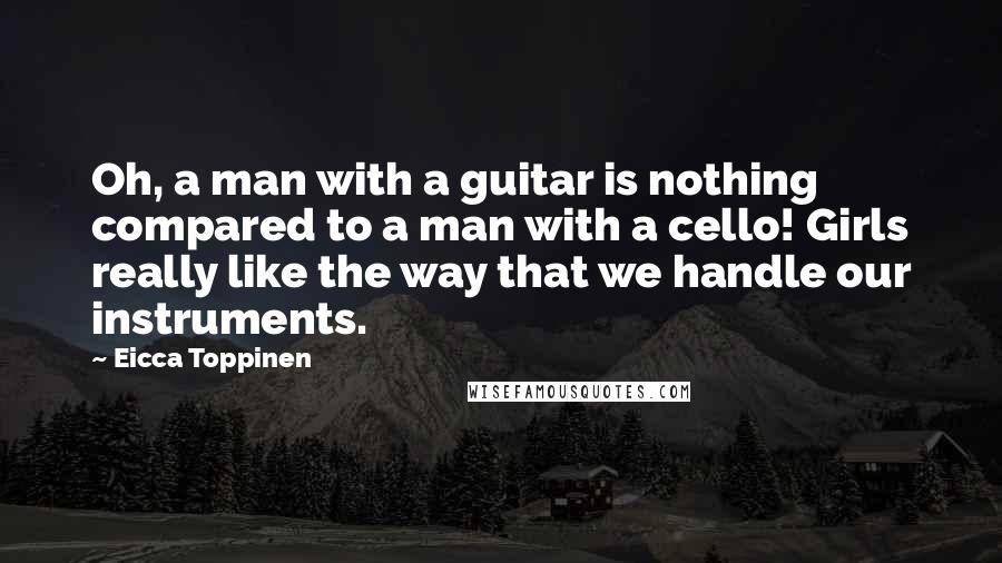 Eicca Toppinen Quotes: Oh, a man with a guitar is nothing compared to a man with a cello! Girls really like the way that we handle our instruments.