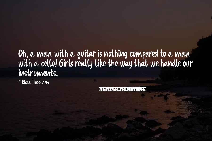 Eicca Toppinen Quotes: Oh, a man with a guitar is nothing compared to a man with a cello! Girls really like the way that we handle our instruments.