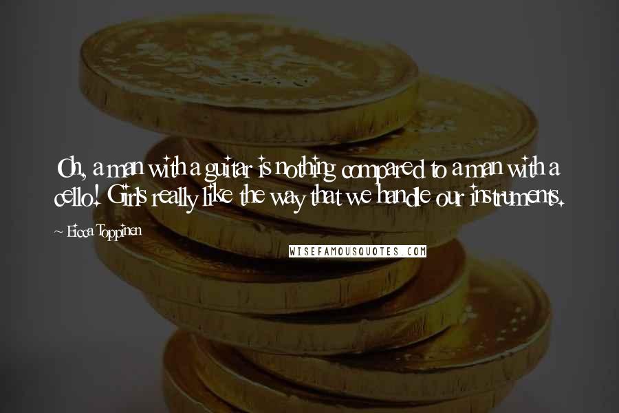 Eicca Toppinen Quotes: Oh, a man with a guitar is nothing compared to a man with a cello! Girls really like the way that we handle our instruments.