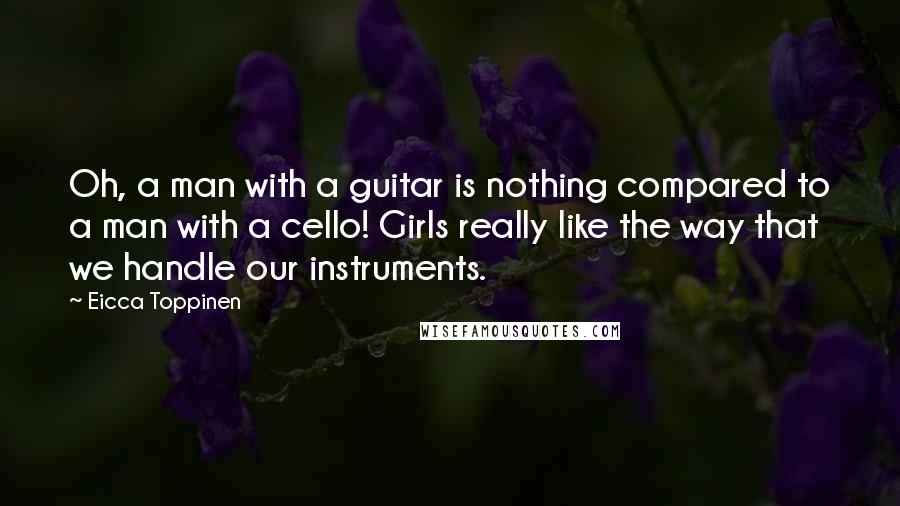 Eicca Toppinen Quotes: Oh, a man with a guitar is nothing compared to a man with a cello! Girls really like the way that we handle our instruments.