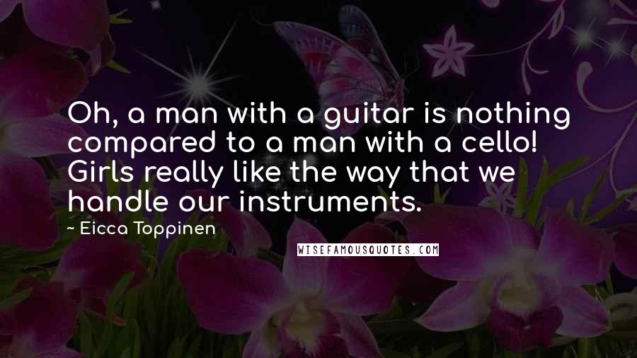 Eicca Toppinen Quotes: Oh, a man with a guitar is nothing compared to a man with a cello! Girls really like the way that we handle our instruments.