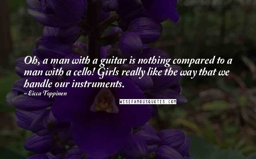 Eicca Toppinen Quotes: Oh, a man with a guitar is nothing compared to a man with a cello! Girls really like the way that we handle our instruments.