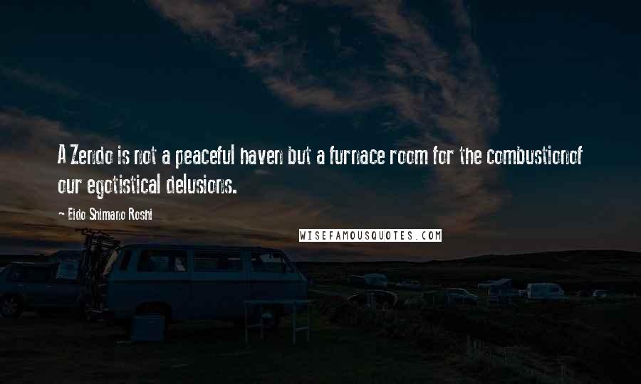 Eido Shimano Roshi Quotes: A Zendo is not a peaceful haven but a furnace room for the combustionof our egotistical delusions.