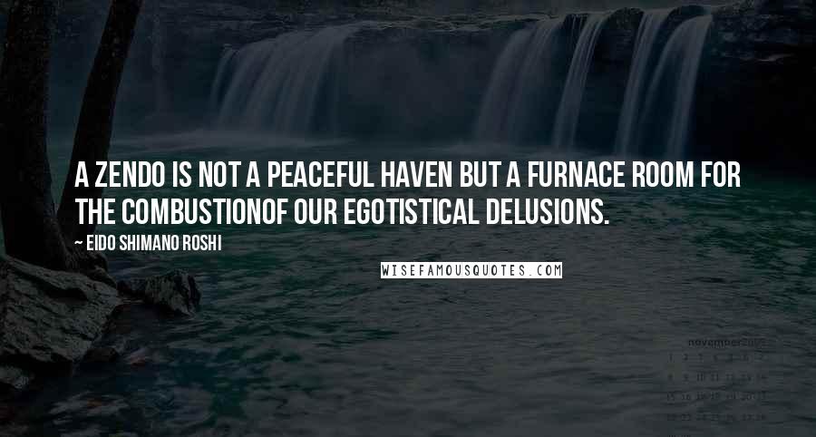 Eido Shimano Roshi Quotes: A Zendo is not a peaceful haven but a furnace room for the combustionof our egotistical delusions.