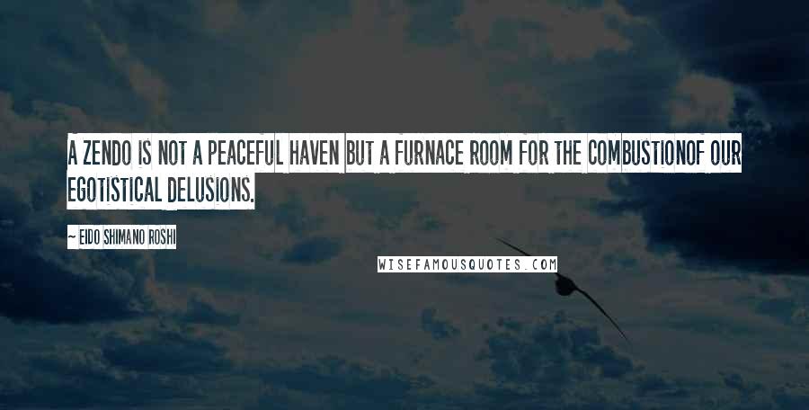 Eido Shimano Roshi Quotes: A Zendo is not a peaceful haven but a furnace room for the combustionof our egotistical delusions.