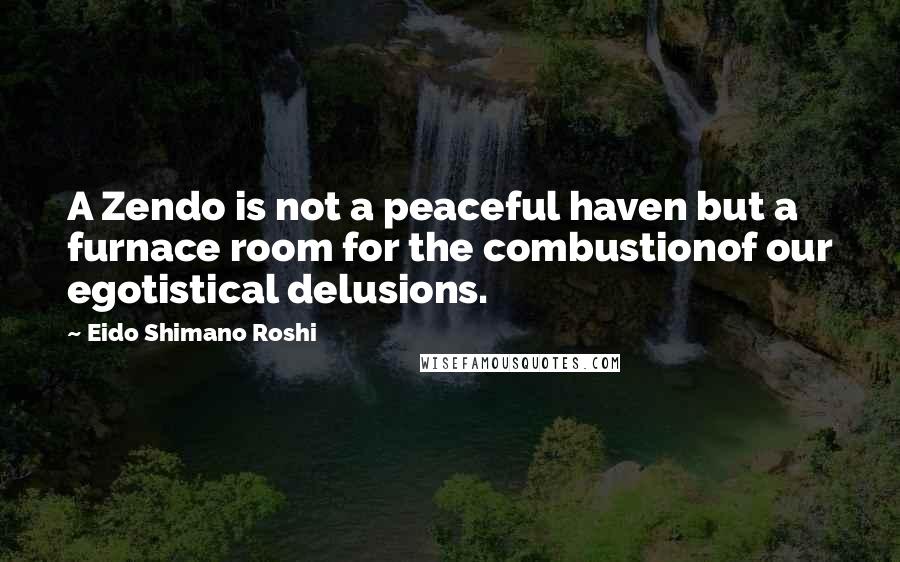 Eido Shimano Roshi Quotes: A Zendo is not a peaceful haven but a furnace room for the combustionof our egotistical delusions.