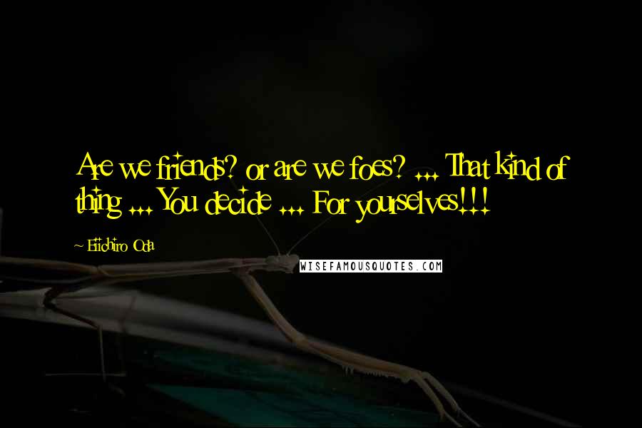 Eiichiro Oda Quotes: Are we friends? or are we foes? ... That kind of thing ... You decide ... For yourselves!!!