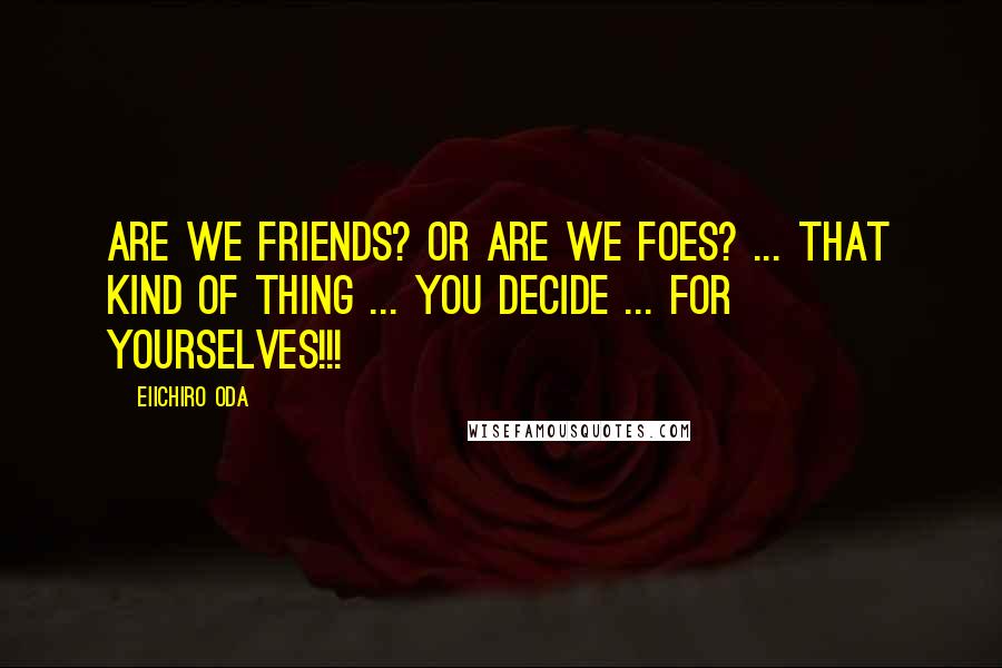 Eiichiro Oda Quotes: Are we friends? or are we foes? ... That kind of thing ... You decide ... For yourselves!!!
