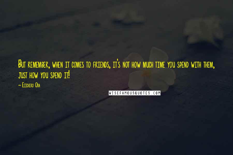 Eiichiro Oda Quotes: But remember, when it comes to friends, it's not how much time you spend with them, just how you spend it!