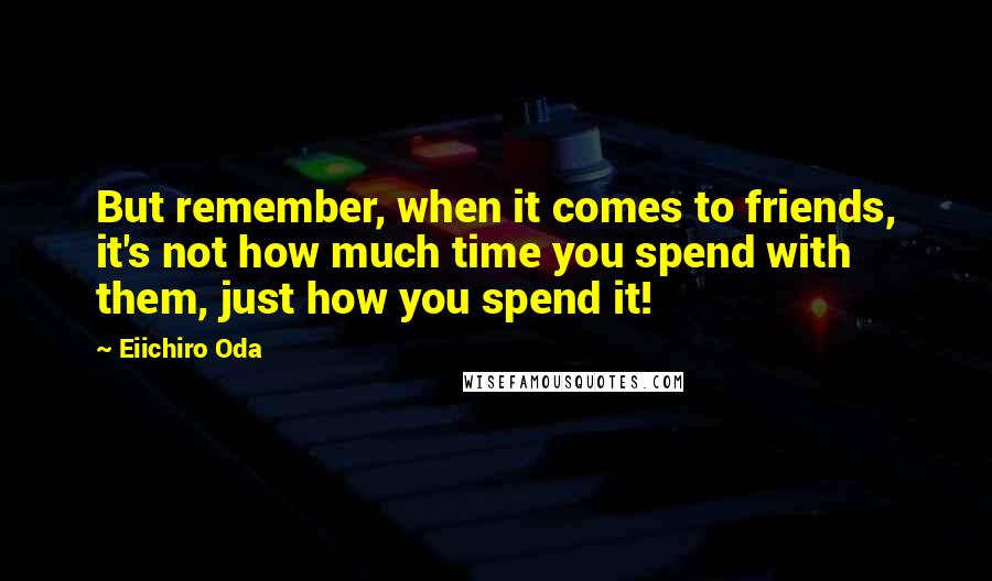 Eiichiro Oda Quotes: But remember, when it comes to friends, it's not how much time you spend with them, just how you spend it!