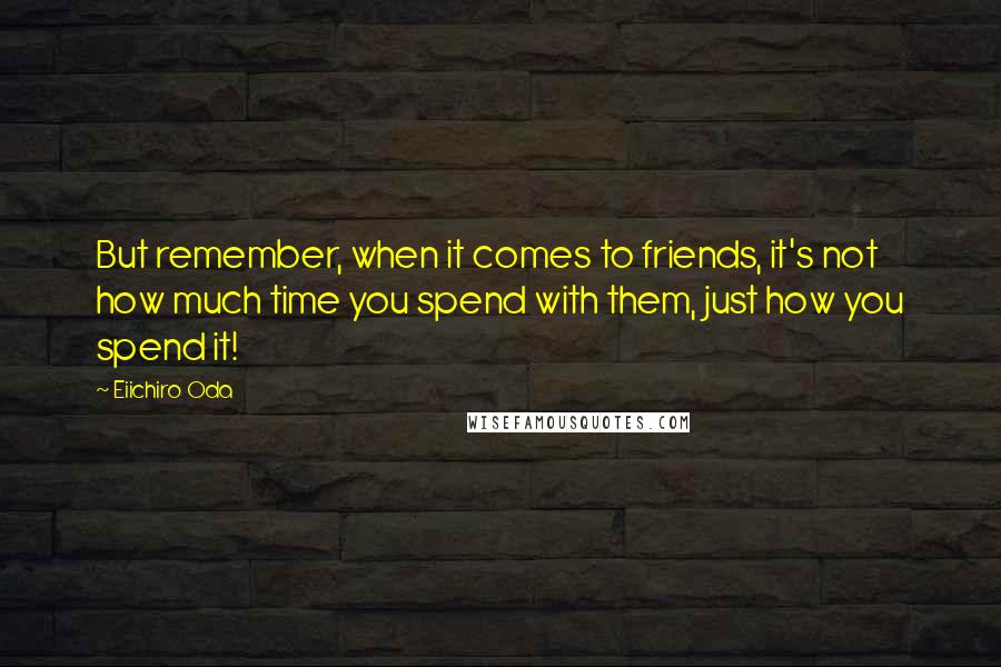 Eiichiro Oda Quotes: But remember, when it comes to friends, it's not how much time you spend with them, just how you spend it!