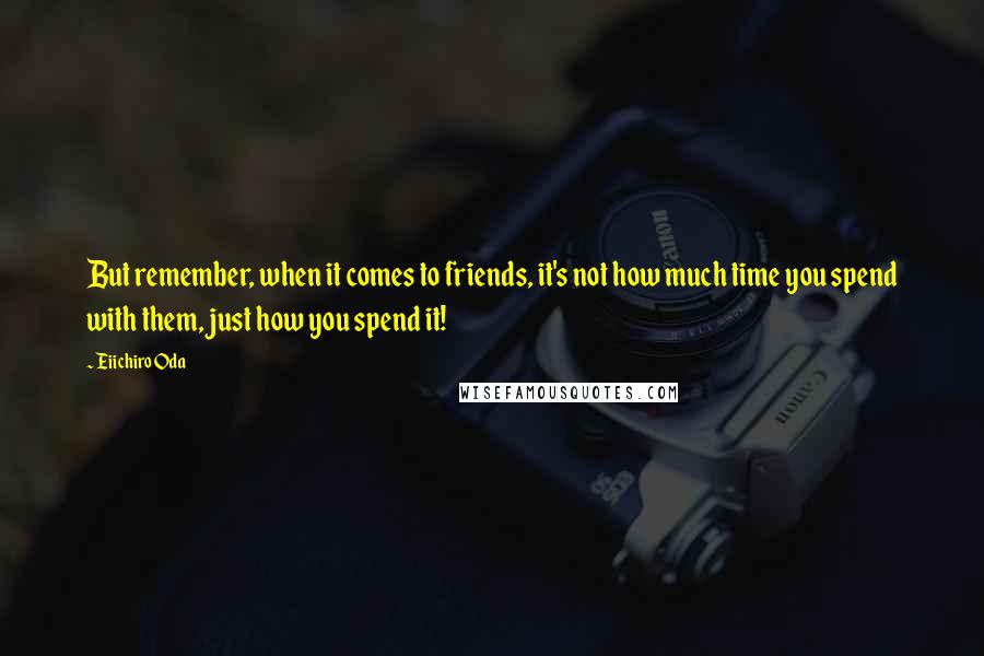 Eiichiro Oda Quotes: But remember, when it comes to friends, it's not how much time you spend with them, just how you spend it!