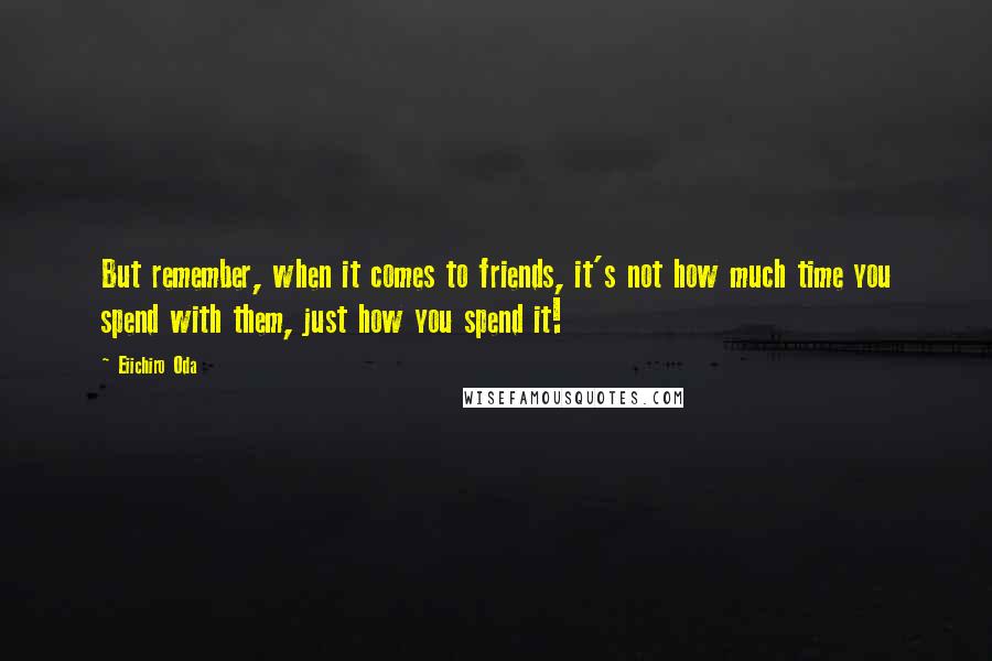 Eiichiro Oda Quotes: But remember, when it comes to friends, it's not how much time you spend with them, just how you spend it!