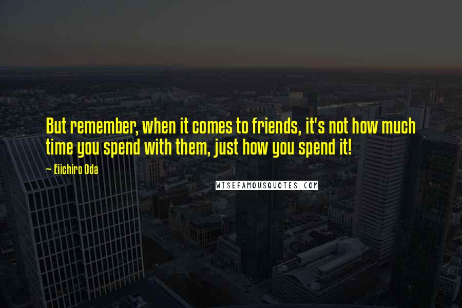 Eiichiro Oda Quotes: But remember, when it comes to friends, it's not how much time you spend with them, just how you spend it!