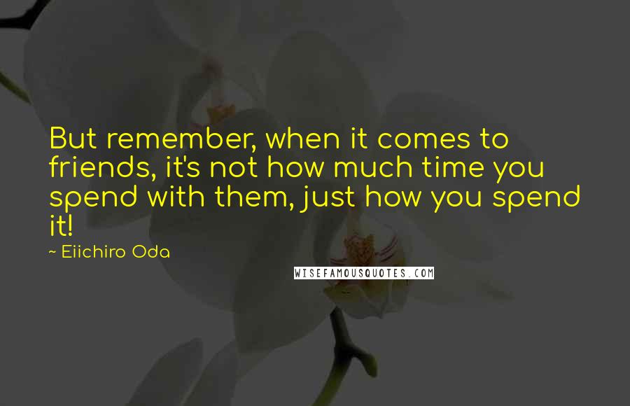 Eiichiro Oda Quotes: But remember, when it comes to friends, it's not how much time you spend with them, just how you spend it!