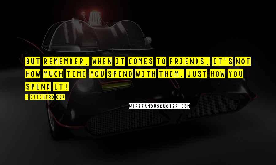 Eiichiro Oda Quotes: But remember, when it comes to friends, it's not how much time you spend with them, just how you spend it!