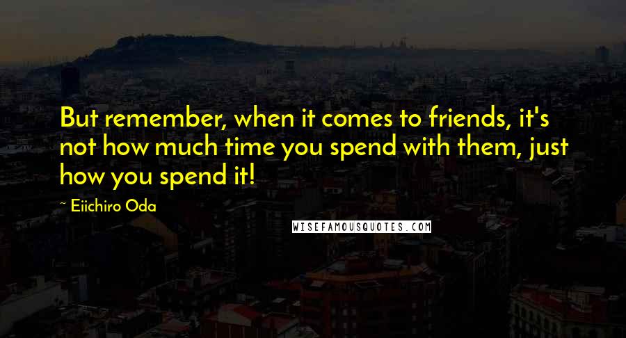 Eiichiro Oda Quotes: But remember, when it comes to friends, it's not how much time you spend with them, just how you spend it!