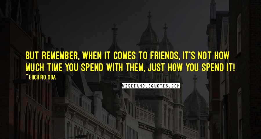 Eiichiro Oda Quotes: But remember, when it comes to friends, it's not how much time you spend with them, just how you spend it!