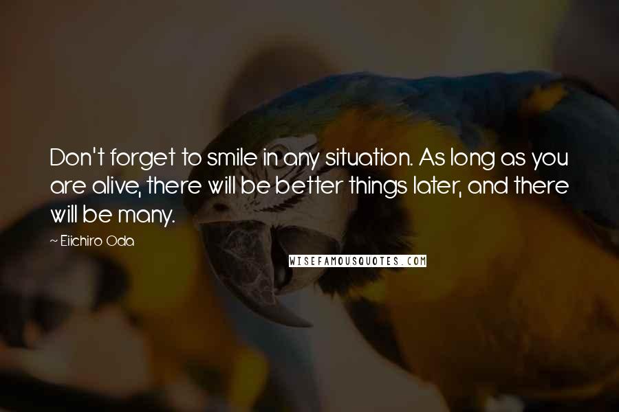 Eiichiro Oda Quotes: Don't forget to smile in any situation. As long as you are alive, there will be better things later, and there will be many.