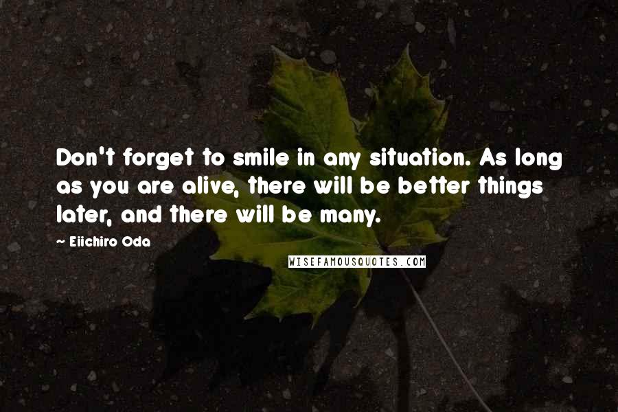 Eiichiro Oda Quotes: Don't forget to smile in any situation. As long as you are alive, there will be better things later, and there will be many.