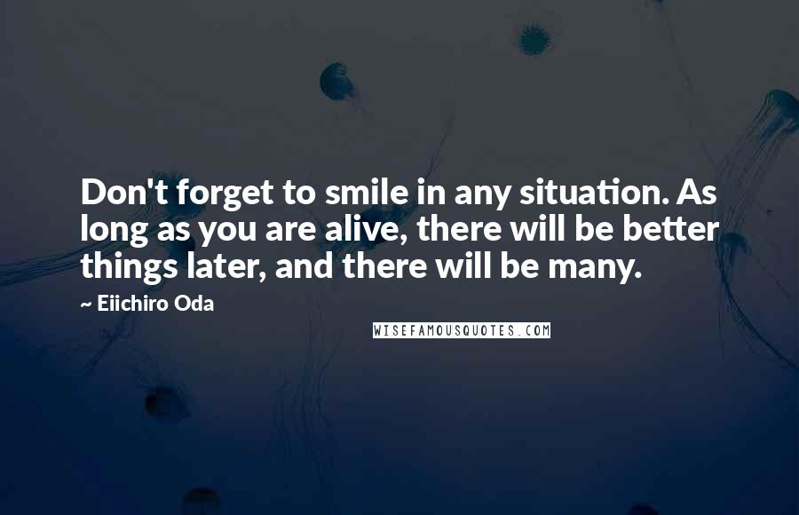 Eiichiro Oda Quotes: Don't forget to smile in any situation. As long as you are alive, there will be better things later, and there will be many.