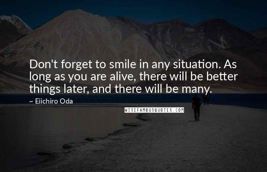 Eiichiro Oda Quotes: Don't forget to smile in any situation. As long as you are alive, there will be better things later, and there will be many.