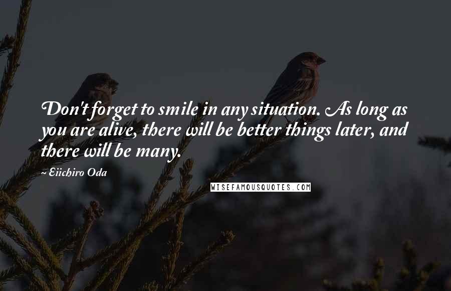 Eiichiro Oda Quotes: Don't forget to smile in any situation. As long as you are alive, there will be better things later, and there will be many.