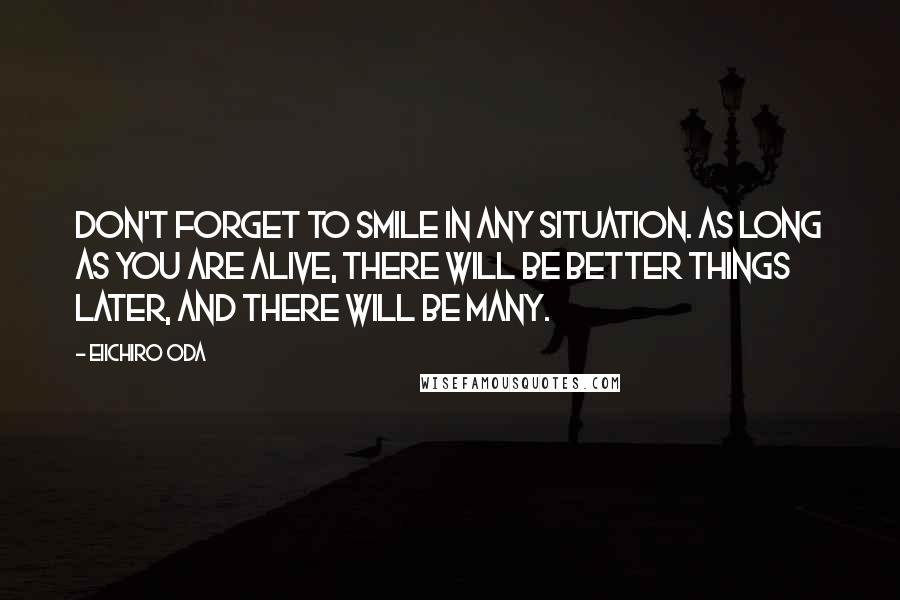 Eiichiro Oda Quotes: Don't forget to smile in any situation. As long as you are alive, there will be better things later, and there will be many.