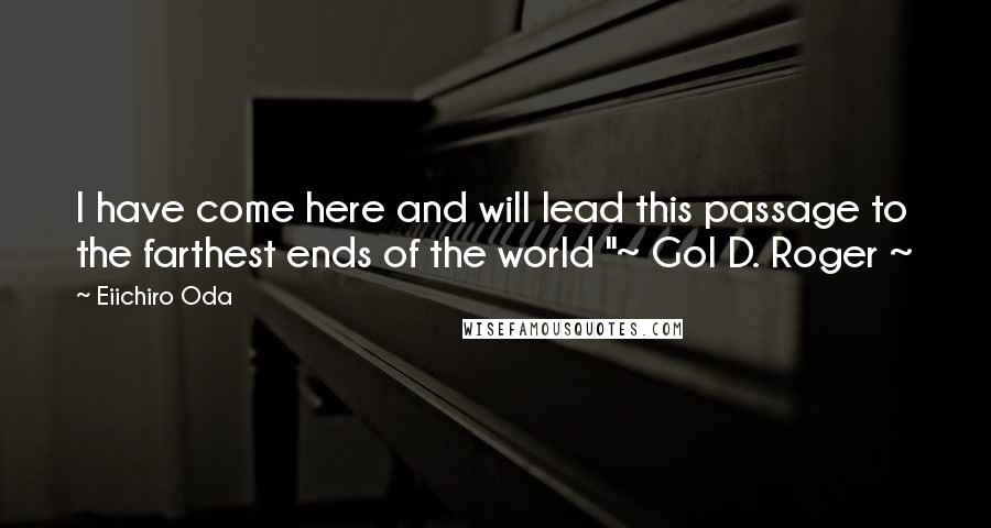 Eiichiro Oda Quotes: I have come here and will lead this passage to the farthest ends of the world "~ Gol D. Roger ~