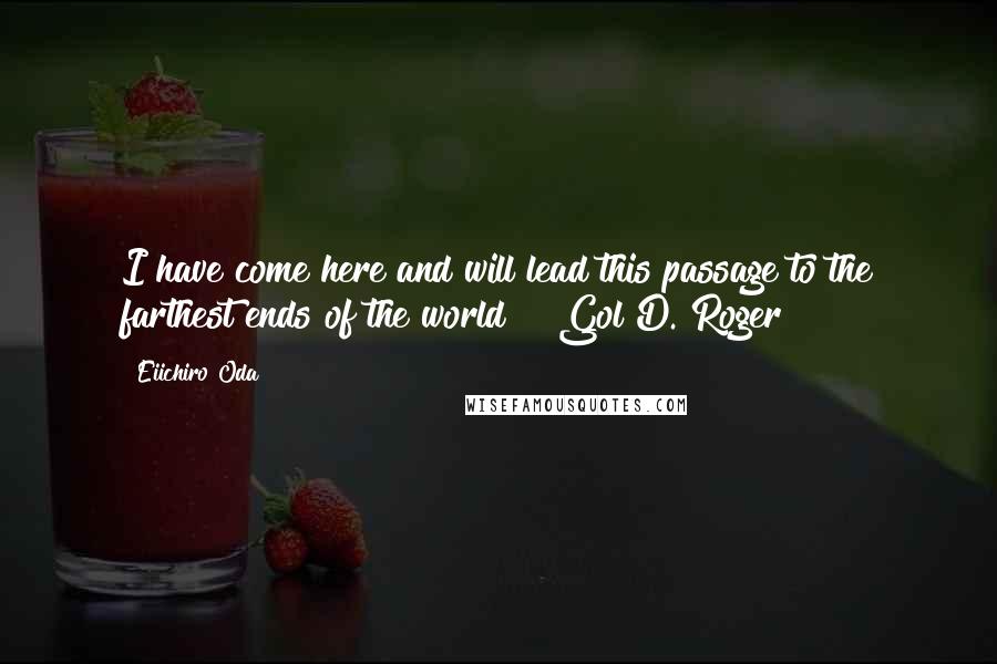 Eiichiro Oda Quotes: I have come here and will lead this passage to the farthest ends of the world "~ Gol D. Roger ~