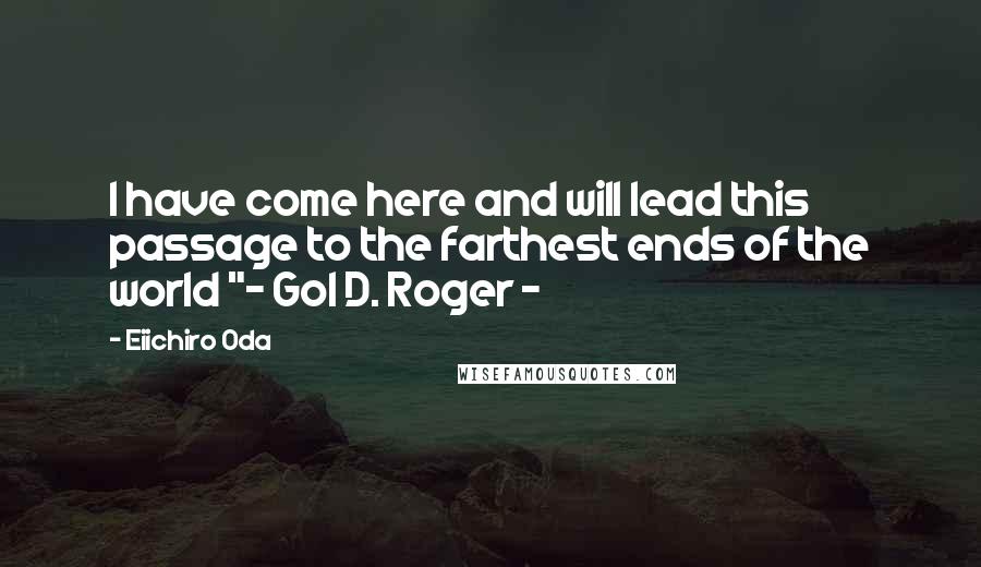 Eiichiro Oda Quotes: I have come here and will lead this passage to the farthest ends of the world "~ Gol D. Roger ~