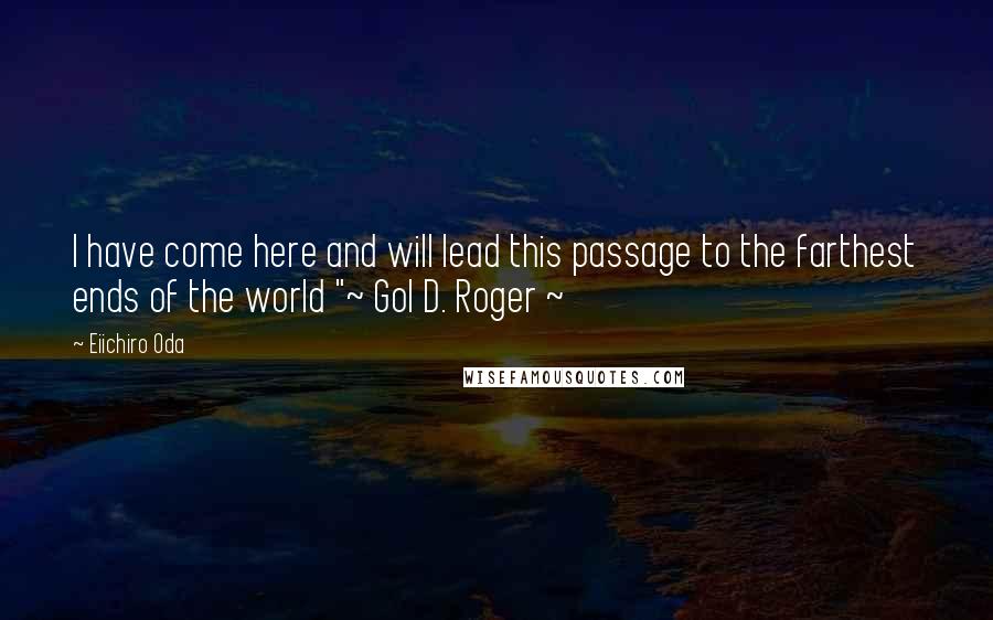 Eiichiro Oda Quotes: I have come here and will lead this passage to the farthest ends of the world "~ Gol D. Roger ~