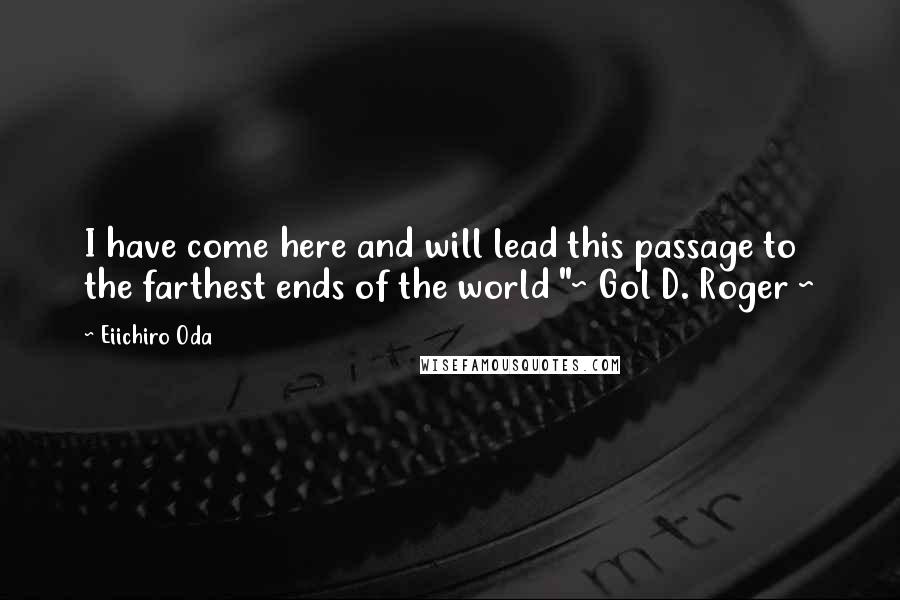 Eiichiro Oda Quotes: I have come here and will lead this passage to the farthest ends of the world "~ Gol D. Roger ~